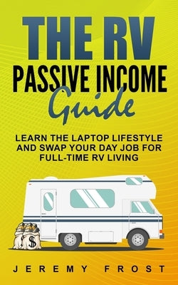 The RV Passive Income Guide: Learn The Laptop Lifestyle And Swap Your Day Job For Full-Time RV Living by Frost, Jeremy