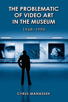The Problematic of Video Art in Museum, 1968-1990 by Manasseh, Cyrus