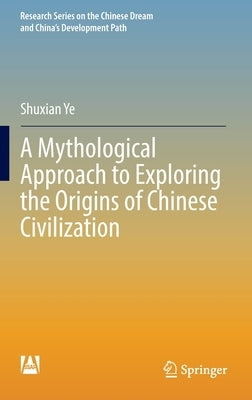 A Mythological Approach to Exploring the Origins of Chinese Civilization by Ye, Shuxian