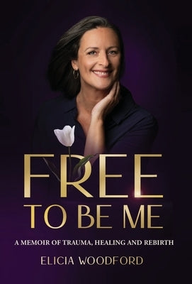 Free To Be Me: A Memoir of Trauma, Healing, and Rebirth by Woodford, Elicia
