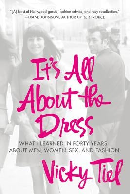 It's All about the Dress: What I Learned in Forty Years about Men, Women, Sex, and Fashion by Tiel, Vicky