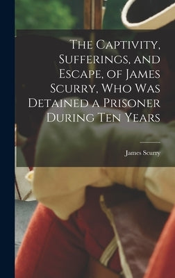 The Captivity, Sufferings, and Escape, of James Scurry, who was Detained a Prisoner During ten Years by Scurry, James