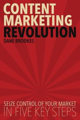 Content Marketing Revolution: Seize Control of Your Market in Five Key Steps by Brookes, Dane
