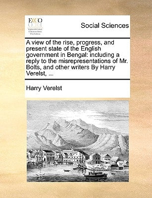 A view of the rise, progress, and present state of the English government in Bengal: including a reply to the misrepresentations of Mr. Bolts, and oth by Verelst, Harry
