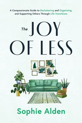 The Joy of Less: A Compassionate Guide to Decluttering and Organizing and Supporting Others Through Life Transitions by Alden, Sophie