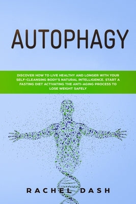 Autophagy: Discover How to Live Healthy and Longer with Your Self-Cleansing Body's Natural Intelligence. Start a Fasting Diet Act by Dash, Rachel