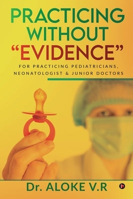 Practicing without Evidence: For Practicing Pediatricians, Neonatologist & Junior Doctors by Dr Aloke V R