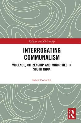 Interrogating Communalism: Violence, Citizenship and Minorities in South India by Punathil, Salah