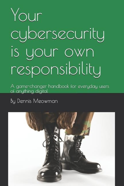 Your cybersecurity is your own responsibility: A game-changer handbook for everyday users of anything digital by Meowman, Dennis