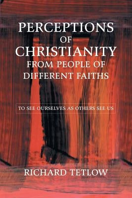 Perceptions of Christianity from People of Different Faiths: To See Ourselves as Others See Us by Tetlow, Richard