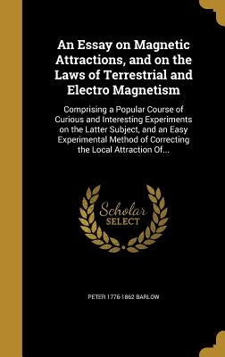 An Essay on Magnetic Attractions, and on the Laws of Terrestrial and Electro Magnetism: Comprising a Popular Course of Curious and Interesting Experim by Barlow, Peter 1776-1862
