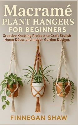Macramé Plant Hangers for Beginners: Creative Knotting Projects to Craft Stylish Home Décor and Indoor Garden Designs by Shaw, Finnegan