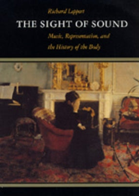 The Sight of Sound: Music, Representation, and the History of the Body by Leppert, Richard