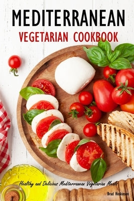 Mediterranean Vegetarian Cookbook: Healthy and Delicious Mediterranean Vegetarian Meals by Hoskinson, Brad
