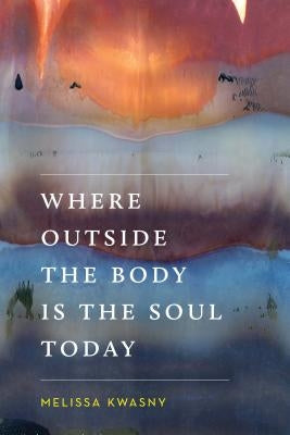 Where Outside the Body Is the Soul Today by Kwasny, Melissa