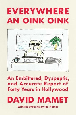 Everywhere an Oink Oink: An Embittered, Dyspeptic, and Accurate Report of Forty Years in Hollywood by Mamet, David