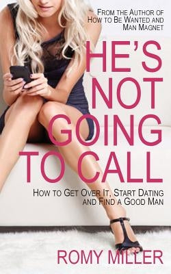 He's Not Going to Call: How to Get Over It, Start Dating and Find a Good Man by Miller, Romy