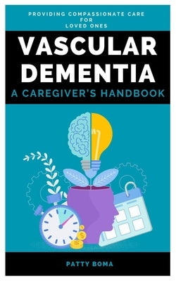 Vascular Dementia: A Caregiver's Handbook: Providing Compassionate Care for Loved Ones by Boma, Patty