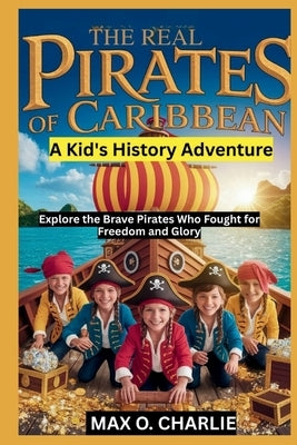 The Real Pirates of the Caribbean: A Kid's History Adventure by O. Charlie, Max