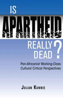 Is Apartheid Really Dead? Pan Africanist Working Class Cultural Critical Perspectives by Kunnie, Julian
