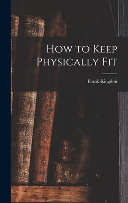 How to Keep Physically Fit by Kingdon, Frank 1894-1972