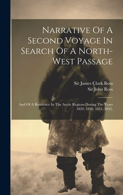 Narrative Of A Second Voyage In Search Of A North-west Passage: And Of A Residence In The Arctic Regions During The Years 1829, 1830, 1831, 1832, by Ross, John