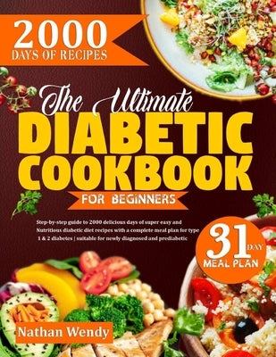 The Ultimate Diabetic Cookbook for Beginners: Step-By-Step Guide To 2000 Delicious Days Of Super Easy And Nutritious Diabetic Diet Recipes With A Comp by Wendy, Nathan