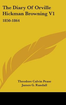 The Diary Of Orville Hickman Browning V1: 1850-1864 by Pease, Theodore Calvin