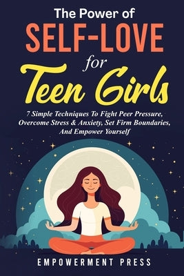The Power of Self-Love for Teen Girls: 7 Simple Techniques To Fight Peer Pressure, Overcome Stress & Anxiety, Set Firm Boundaries, And Empower Yoursel by Press, Empowerment