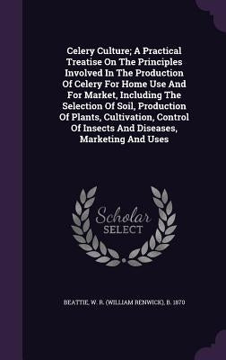 Celery Culture; A Practical Treatise On The Principles Involved In The Production Of Celery For Home Use And For Market, Including The Selection Of So by Beattie, W. R. (William Renwick) B. 187