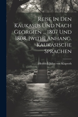 Reise In Den Kaukasus Und Nach Georgien ... 1807 Und 1808. [with] Anhang. Kaukasische Sprachen by Heinrich Julius Von Klaproth