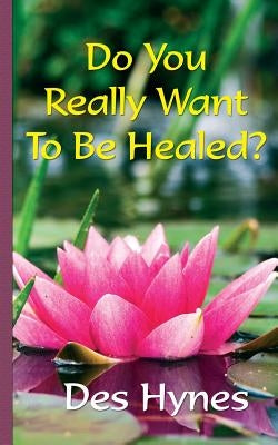 Do You Really Want To Be Healed? by Hynes, Des