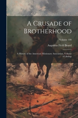 A Crusade of Brotherhood: A History of the American Missionary Association, Volume 61; Volume 100 by Beard, Augustus Field