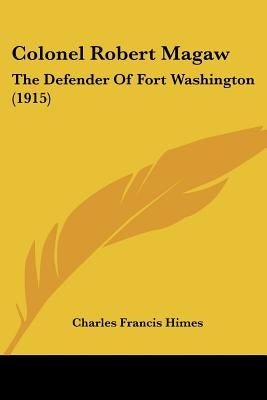 Colonel Robert Magaw: The Defender Of Fort Washington (1915) by Himes, Charles Francis