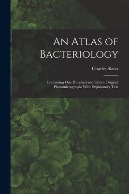 An Atlas of Bacteriology: Containing One Hundred and Eleven Original Photomicrographs With Explanatory Text by Slater, Charles