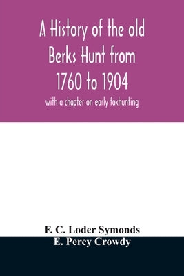 A history of the old Berks Hunt from 1760 to 1904: with a chapter on early foxhunting by C. Loder Symonds, F.