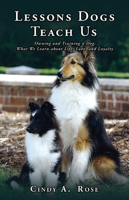 Lessons Dogs Teach Us: Owning and Training a Dog: What We Learn about Life, Love, and Loyalty by Rose, Cindy A.