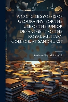 A Concise Syopsis of Geography, for the Use of the Junior Department of the Royal Military College, at Sandhurst by Coll, Sandhurst Roy Military