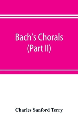 Bach's chorals (Part II); The Hymns and Hymn Melodies of the Cantatas and Motetts by Sanford Terry, Charles