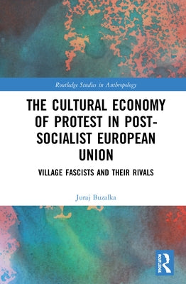 The Cultural Economy of Protest in Post-Socialist European Union: Village Fascists and Their Rivals by Buzalka, Juraj