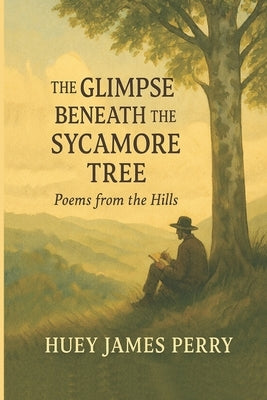 The GLIMPSE BENEATH the SYCAMORE TREE: Poems from the Hills by Perry, Huey James
