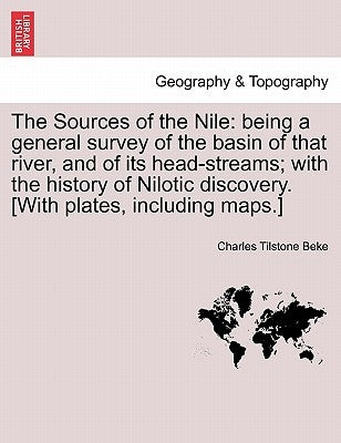 The Sources of the Nile: Being a General Survey of the Basin of That River, and of Its Head-Streams; With the History of Nilotic Discovery. [Wi by Beke, Charles Tilstone