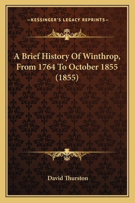 A Brief History Of Winthrop, From 1764 To October 1855 (1855) by Thurston, David