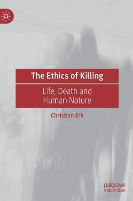 The Ethics of Killing: Life, Death and Human Nature by Erk, Christian