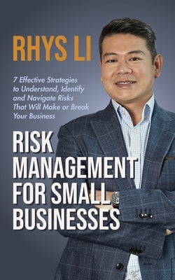 Risk Management for Small Businesses: 7 Effective Strategies to Understand, Identify and Navigate Risks That Will Make or Break Your Business by Li, Rhys