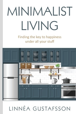 Minimalist Living: Finding The Key To Happiness Under All Your Stuff by Gustafsson, Linnea