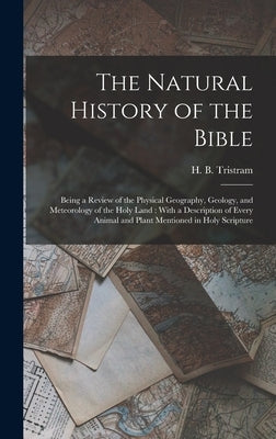 The Natural History of the Bible: Being a Review of the Physical Geography, Geology, and Meteorology of the Holy Land: With a Description of Every Ani by Tristram, Henry Baker