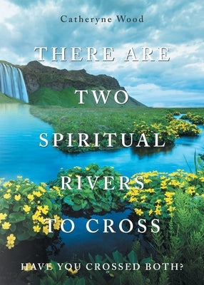 There are Two Spiritual Rivers to Cross: Have You Crossed Both? by Wood, Catheryne