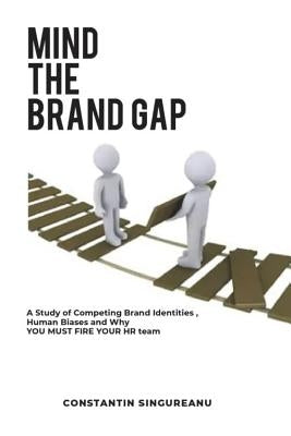 Mind the Brand Gap: A study of Competing Brand Identities, Human Biases and Why You MUST FIRE your HR team by Singureanu, Constantin