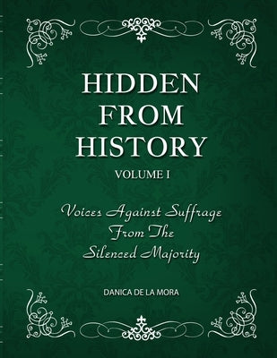 Hidden From History, Volume 1: Voices Against Suffrage From The Silenced Majority by de la Mora, Danica